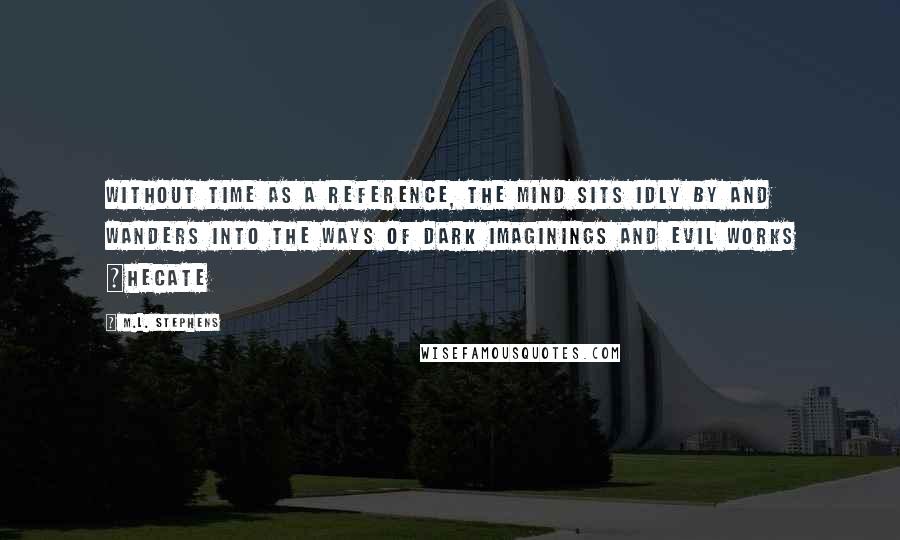 M.L. Stephens Quotes: Without time as a reference, the mind sits idly by and wanders into the ways of dark imaginings and evil works ~Hecate