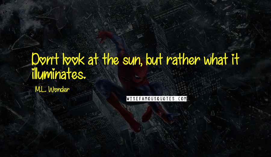 M.L. Wonder Quotes: Don't look at the sun, but rather what it illuminates.