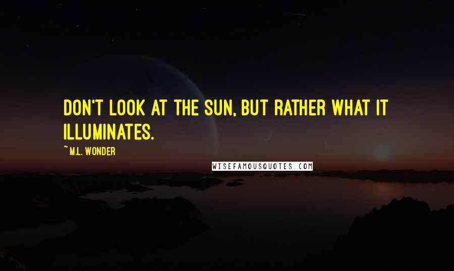 M.L. Wonder Quotes: Don't look at the sun, but rather what it illuminates.