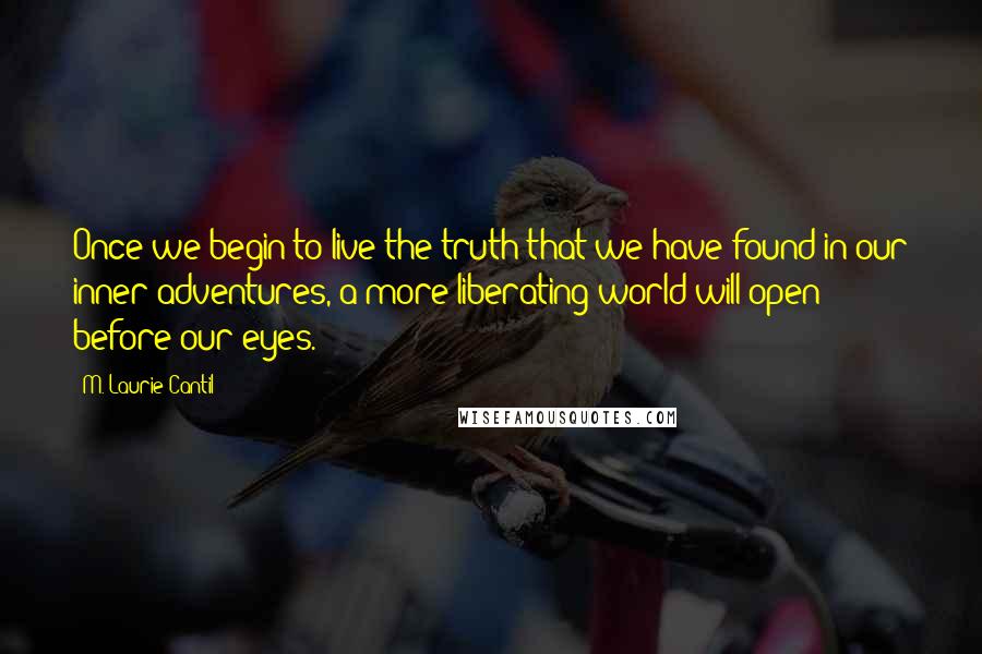 M. Laurie Cantil Quotes: Once we begin to live the truth that we have found in our inner adventures, a more liberating world will open before our eyes.