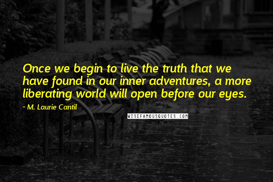 M. Laurie Cantil Quotes: Once we begin to live the truth that we have found in our inner adventures, a more liberating world will open before our eyes.