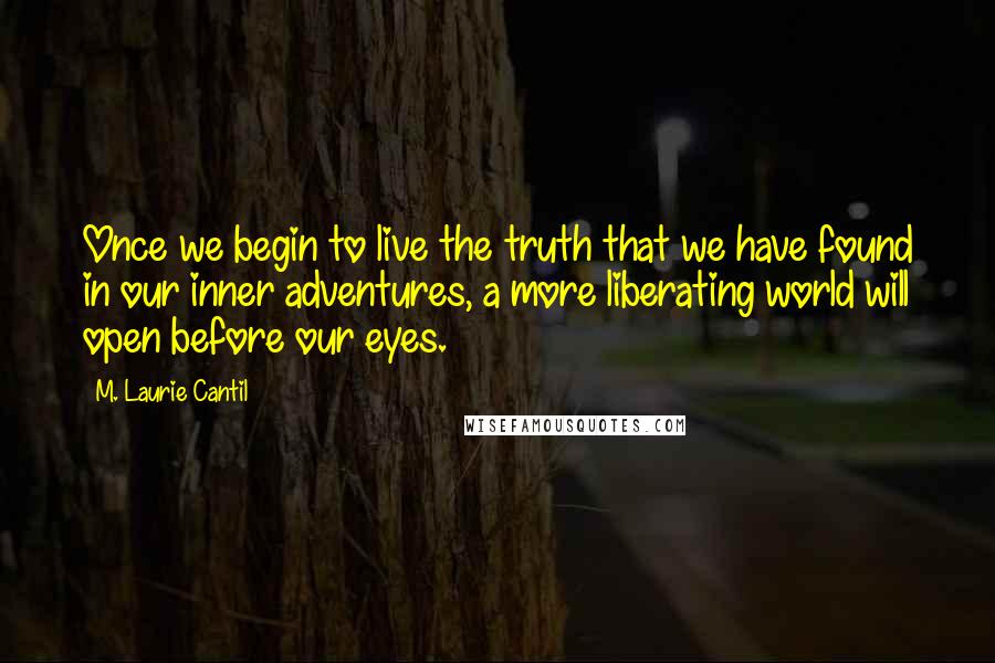 M. Laurie Cantil Quotes: Once we begin to live the truth that we have found in our inner adventures, a more liberating world will open before our eyes.