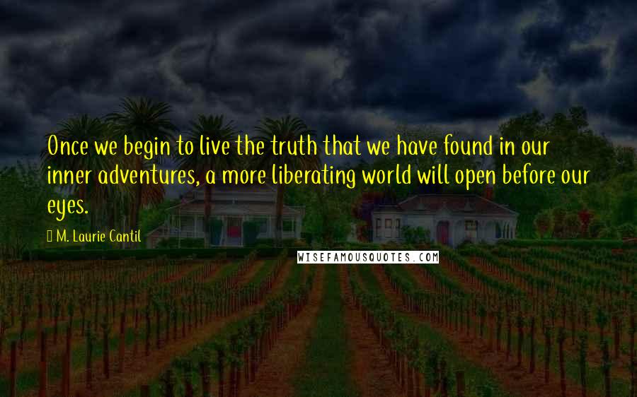 M. Laurie Cantil Quotes: Once we begin to live the truth that we have found in our inner adventures, a more liberating world will open before our eyes.