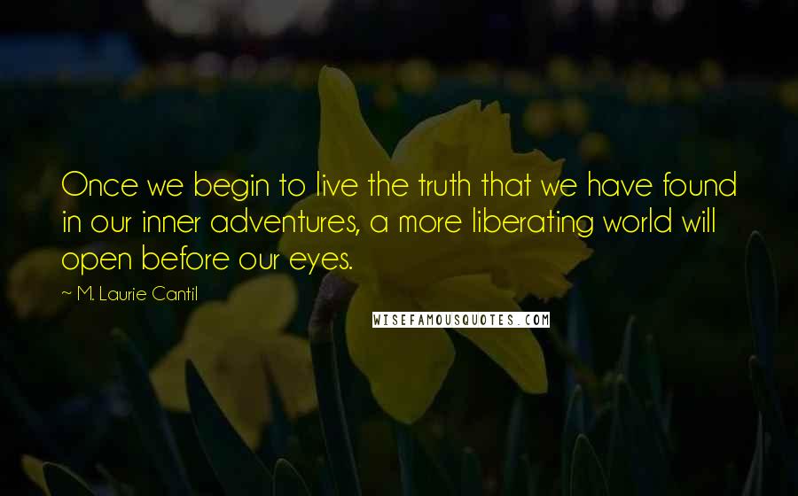 M. Laurie Cantil Quotes: Once we begin to live the truth that we have found in our inner adventures, a more liberating world will open before our eyes.