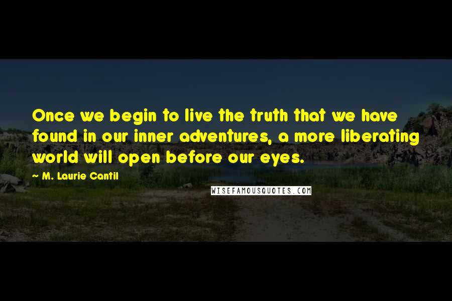 M. Laurie Cantil Quotes: Once we begin to live the truth that we have found in our inner adventures, a more liberating world will open before our eyes.