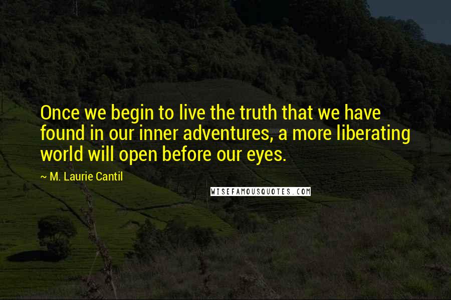 M. Laurie Cantil Quotes: Once we begin to live the truth that we have found in our inner adventures, a more liberating world will open before our eyes.