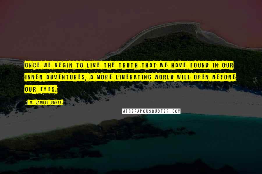 M. Laurie Cantil Quotes: Once we begin to live the truth that we have found in our inner adventures, a more liberating world will open before our eyes.