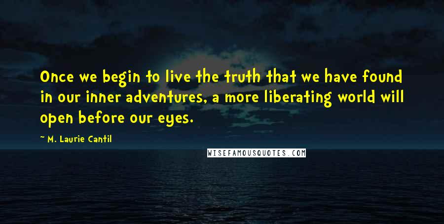 M. Laurie Cantil Quotes: Once we begin to live the truth that we have found in our inner adventures, a more liberating world will open before our eyes.