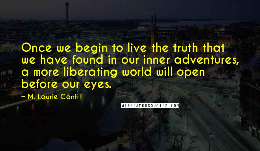 M. Laurie Cantil Quotes: Once we begin to live the truth that we have found in our inner adventures, a more liberating world will open before our eyes.