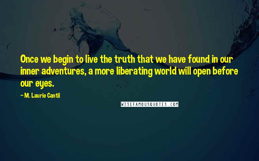 M. Laurie Cantil Quotes: Once we begin to live the truth that we have found in our inner adventures, a more liberating world will open before our eyes.