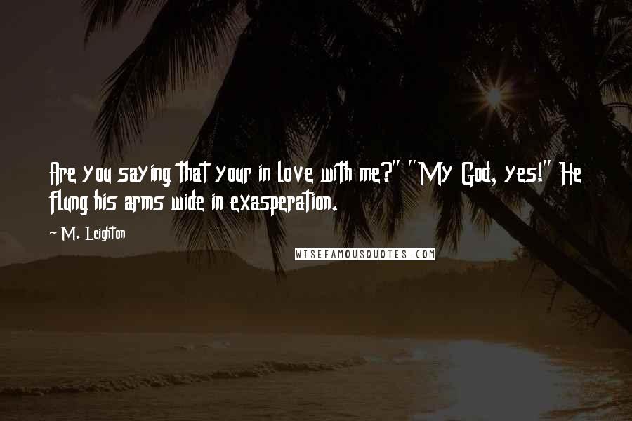 M. Leighton Quotes: Are you saying that your in love with me?" "My God, yes!" He flung his arms wide in exasperation.