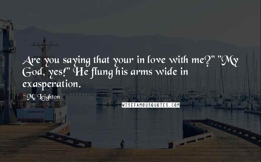 M. Leighton Quotes: Are you saying that your in love with me?" "My God, yes!" He flung his arms wide in exasperation.