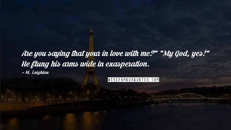 M. Leighton Quotes: Are you saying that your in love with me?" "My God, yes!" He flung his arms wide in exasperation.