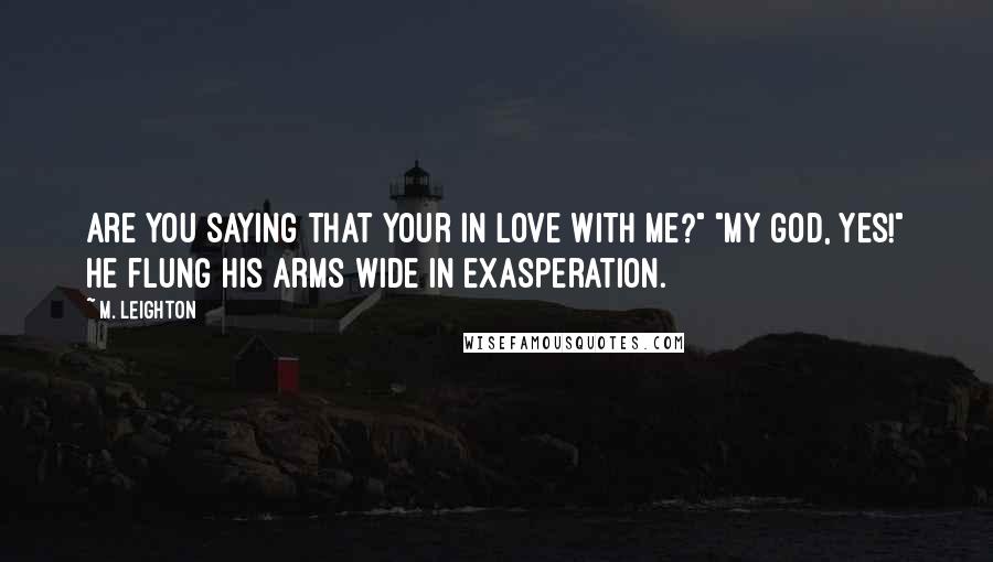 M. Leighton Quotes: Are you saying that your in love with me?" "My God, yes!" He flung his arms wide in exasperation.