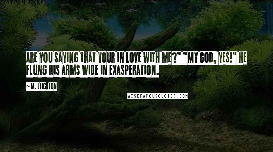 M. Leighton Quotes: Are you saying that your in love with me?" "My God, yes!" He flung his arms wide in exasperation.