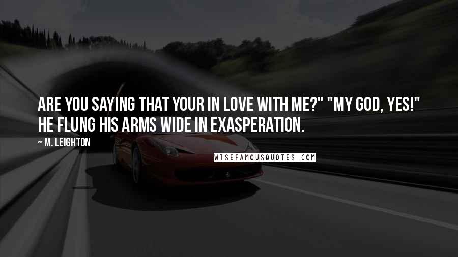 M. Leighton Quotes: Are you saying that your in love with me?" "My God, yes!" He flung his arms wide in exasperation.