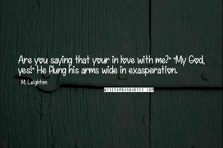 M. Leighton Quotes: Are you saying that your in love with me?" "My God, yes!" He flung his arms wide in exasperation.