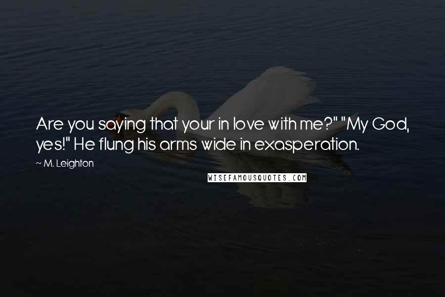 M. Leighton Quotes: Are you saying that your in love with me?" "My God, yes!" He flung his arms wide in exasperation.