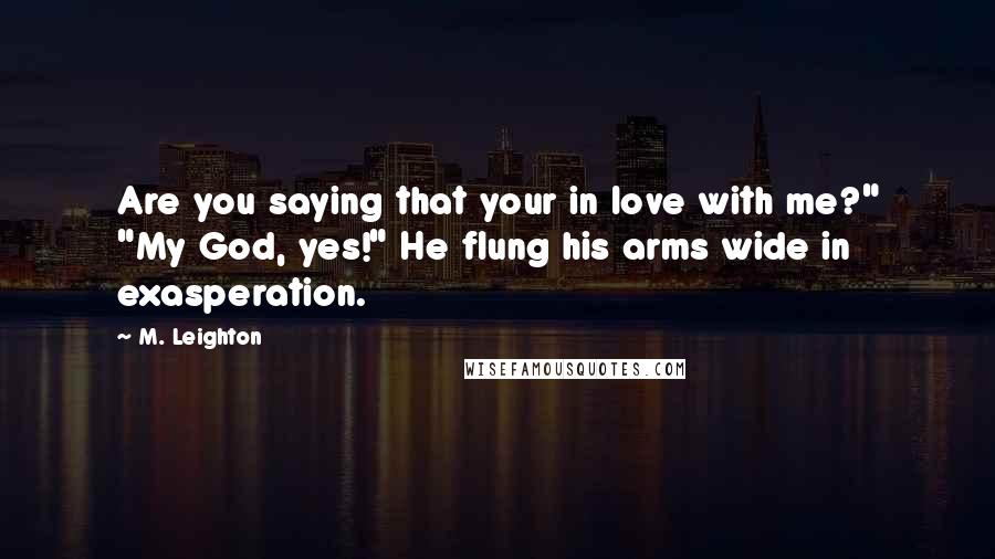 M. Leighton Quotes: Are you saying that your in love with me?" "My God, yes!" He flung his arms wide in exasperation.