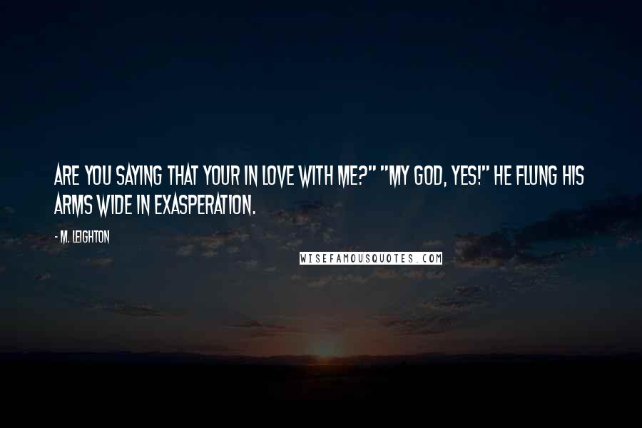 M. Leighton Quotes: Are you saying that your in love with me?" "My God, yes!" He flung his arms wide in exasperation.