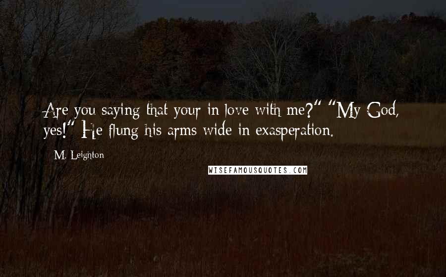 M. Leighton Quotes: Are you saying that your in love with me?" "My God, yes!" He flung his arms wide in exasperation.