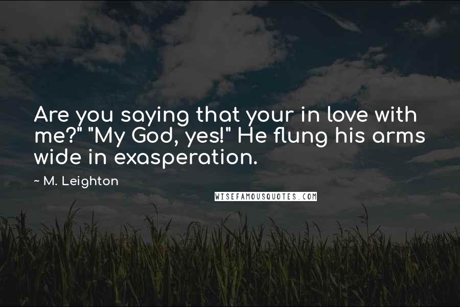 M. Leighton Quotes: Are you saying that your in love with me?" "My God, yes!" He flung his arms wide in exasperation.