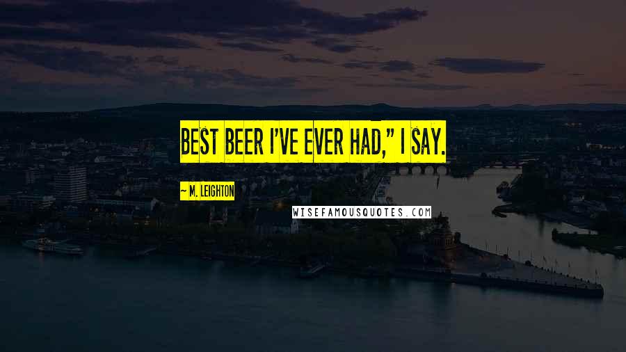 M. Leighton Quotes: Best beer I've ever had," I say.