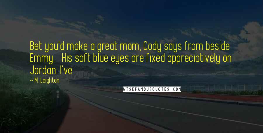 M. Leighton Quotes: Bet you'd make a great mom, Cody says from beside Emmy.   His soft blue eyes are fixed appreciatively on Jordan. I've