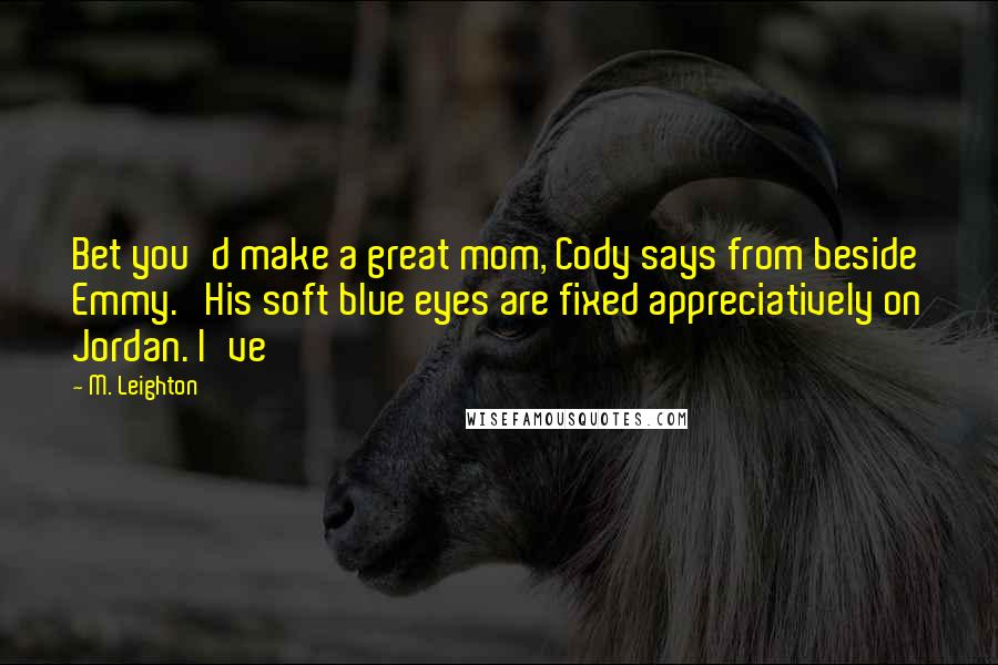 M. Leighton Quotes: Bet you'd make a great mom, Cody says from beside Emmy. His soft blue eyes are fixed appreciatively on Jordan. I've