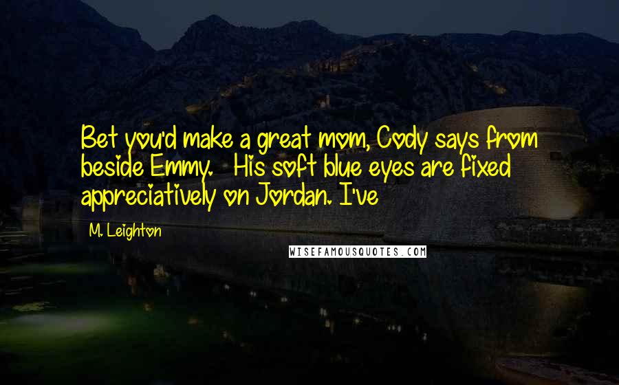 M. Leighton Quotes: Bet you'd make a great mom, Cody says from beside Emmy.   His soft blue eyes are fixed appreciatively on Jordan. I've