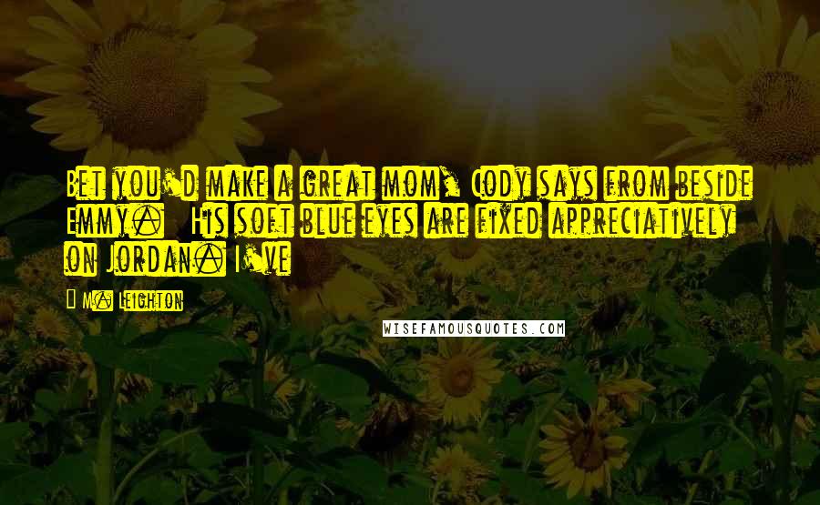 M. Leighton Quotes: Bet you'd make a great mom, Cody says from beside Emmy.   His soft blue eyes are fixed appreciatively on Jordan. I've