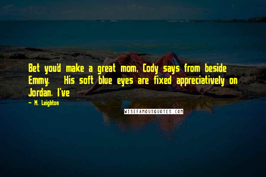 M. Leighton Quotes: Bet you'd make a great mom, Cody says from beside Emmy.   His soft blue eyes are fixed appreciatively on Jordan. I've