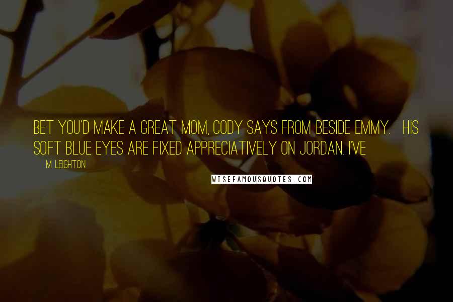 M. Leighton Quotes: Bet you'd make a great mom, Cody says from beside Emmy.   His soft blue eyes are fixed appreciatively on Jordan. I've