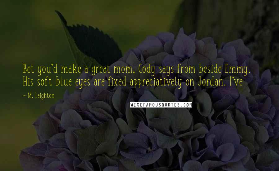 M. Leighton Quotes: Bet you'd make a great mom, Cody says from beside Emmy. His soft blue eyes are fixed appreciatively on Jordan. I've