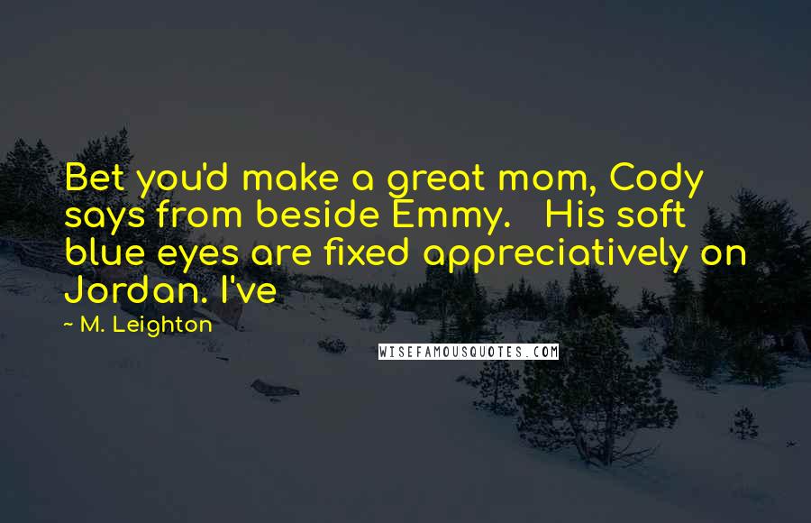 M. Leighton Quotes: Bet you'd make a great mom, Cody says from beside Emmy. His soft blue eyes are fixed appreciatively on Jordan. I've