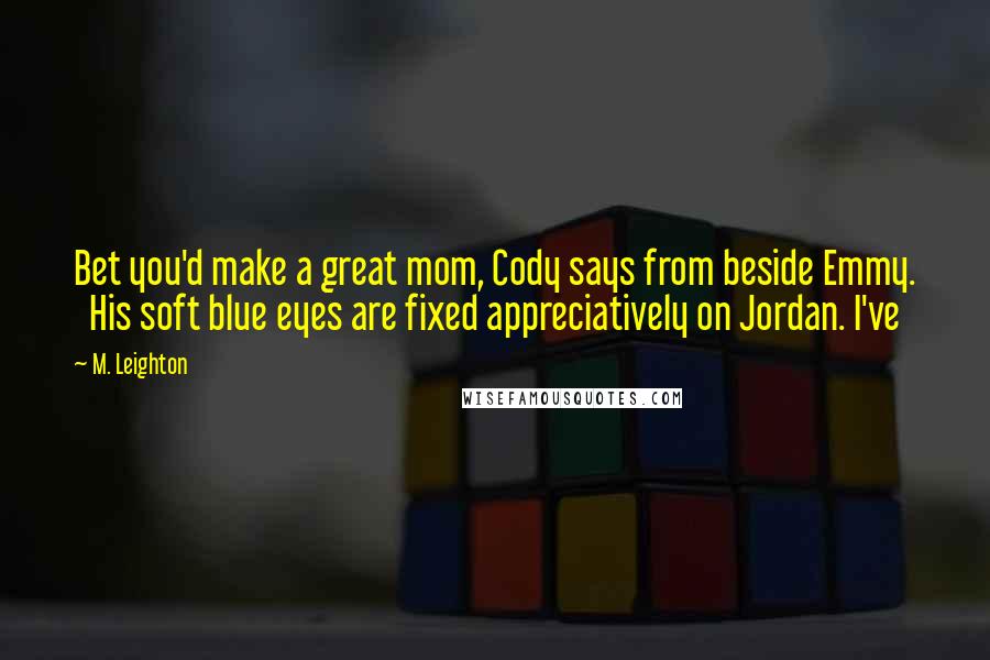 M. Leighton Quotes: Bet you'd make a great mom, Cody says from beside Emmy.   His soft blue eyes are fixed appreciatively on Jordan. I've