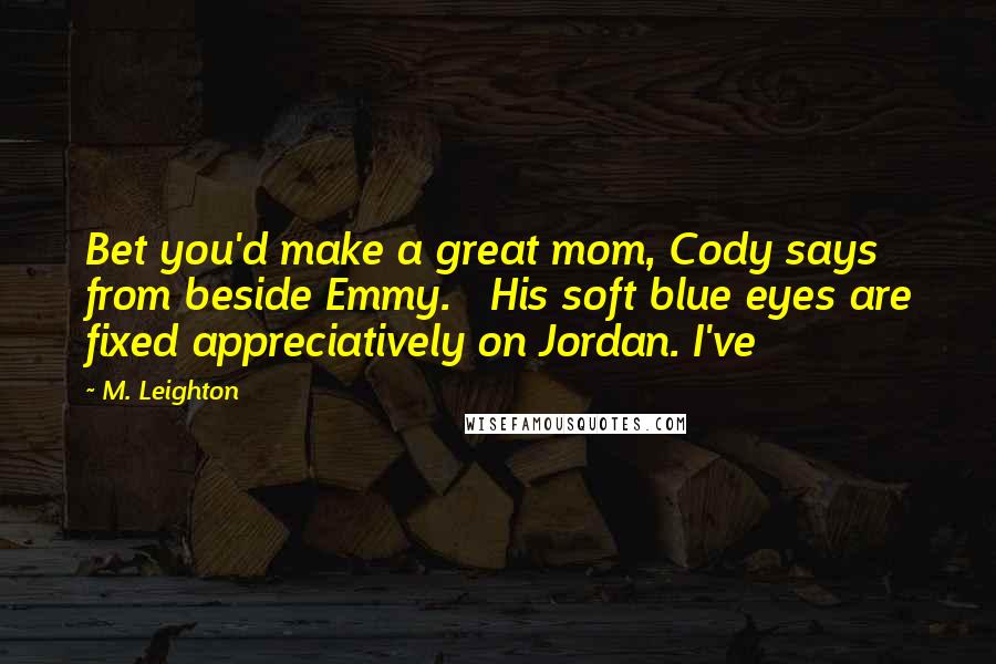 M. Leighton Quotes: Bet you'd make a great mom, Cody says from beside Emmy. His soft blue eyes are fixed appreciatively on Jordan. I've