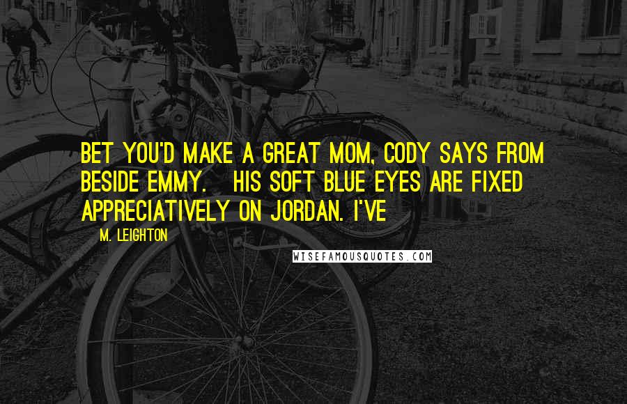 M. Leighton Quotes: Bet you'd make a great mom, Cody says from beside Emmy.   His soft blue eyes are fixed appreciatively on Jordan. I've