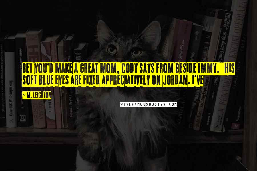 M. Leighton Quotes: Bet you'd make a great mom, Cody says from beside Emmy. His soft blue eyes are fixed appreciatively on Jordan. I've