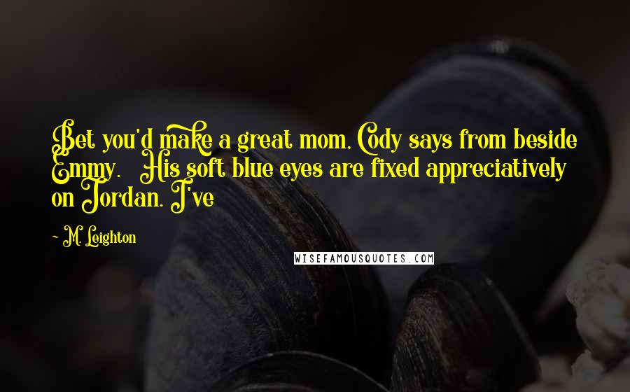 M. Leighton Quotes: Bet you'd make a great mom, Cody says from beside Emmy.   His soft blue eyes are fixed appreciatively on Jordan. I've