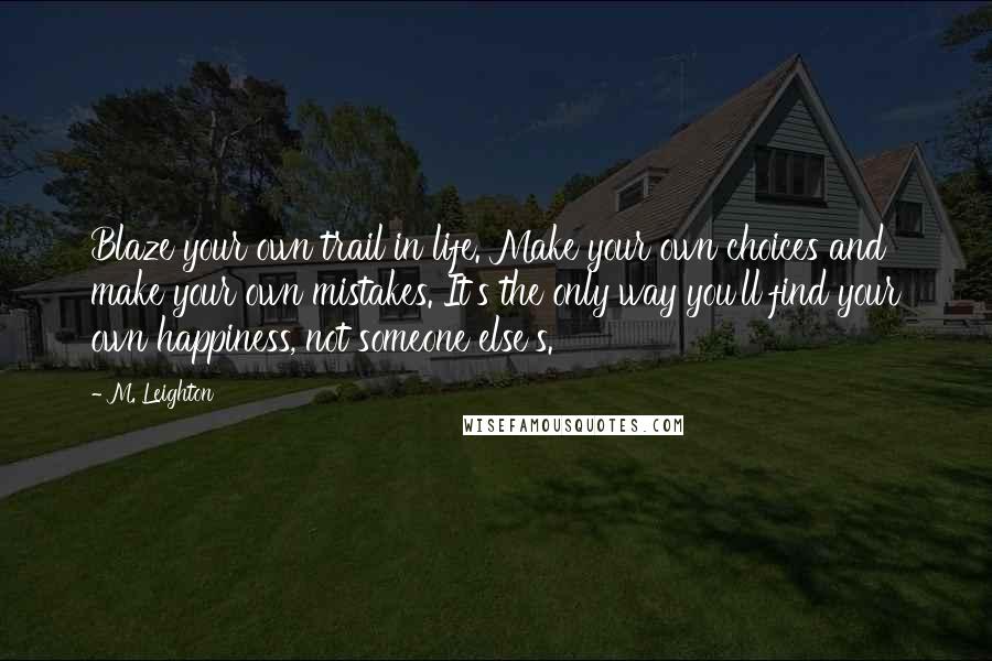 M. Leighton Quotes: Blaze your own trail in life. Make your own choices and make your own mistakes. It's the only way you'll find your own happiness, not someone else's.