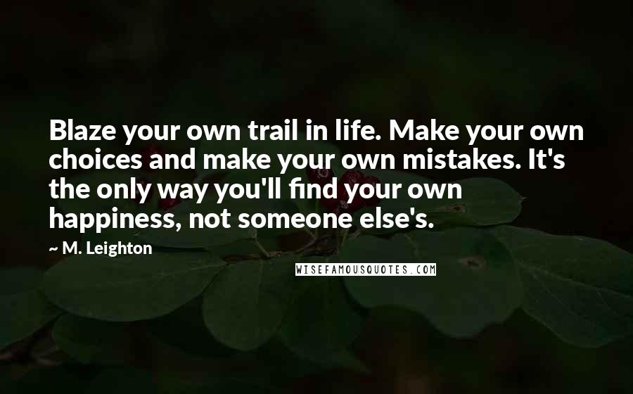 M. Leighton Quotes: Blaze your own trail in life. Make your own choices and make your own mistakes. It's the only way you'll find your own happiness, not someone else's.