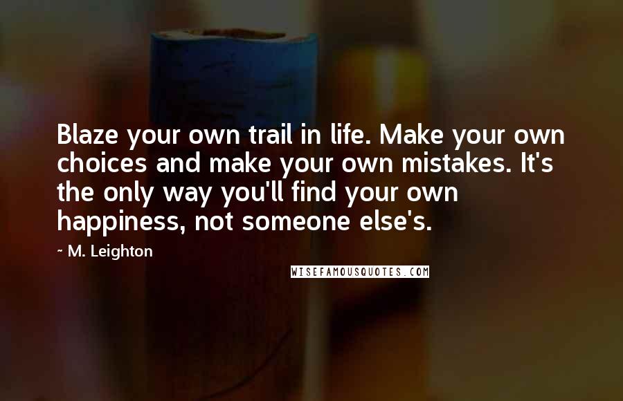 M. Leighton Quotes: Blaze your own trail in life. Make your own choices and make your own mistakes. It's the only way you'll find your own happiness, not someone else's.