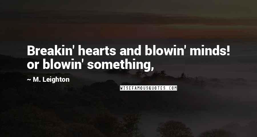 M. Leighton Quotes: Breakin' hearts and blowin' minds! or blowin' something,