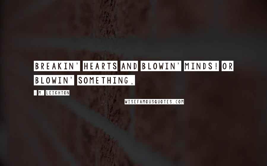 M. Leighton Quotes: Breakin' hearts and blowin' minds! or blowin' something,