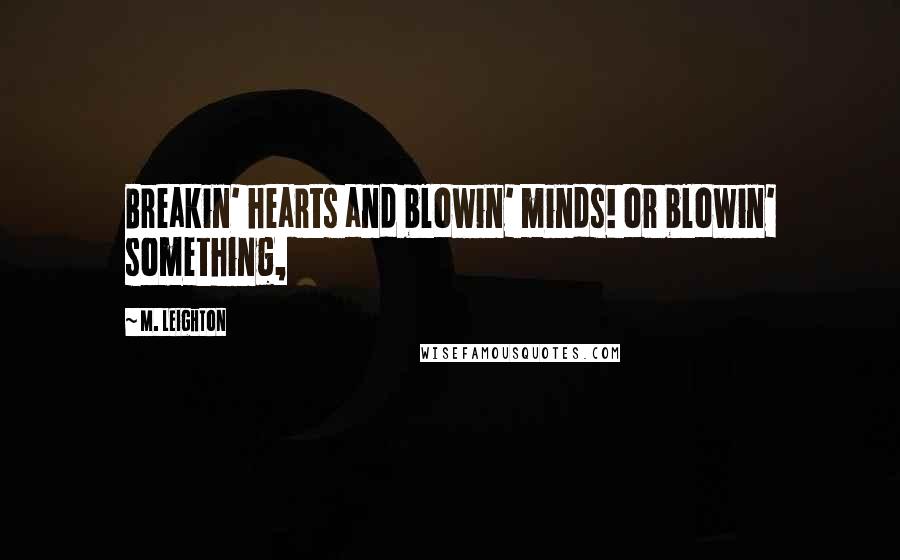 M. Leighton Quotes: Breakin' hearts and blowin' minds! or blowin' something,