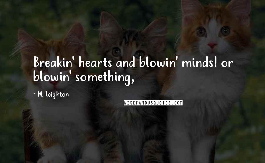 M. Leighton Quotes: Breakin' hearts and blowin' minds! or blowin' something,