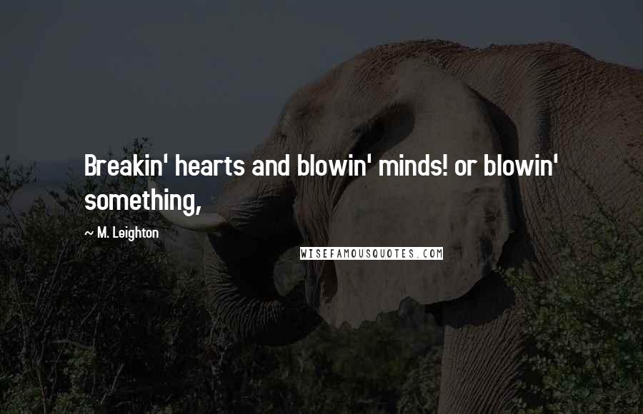 M. Leighton Quotes: Breakin' hearts and blowin' minds! or blowin' something,