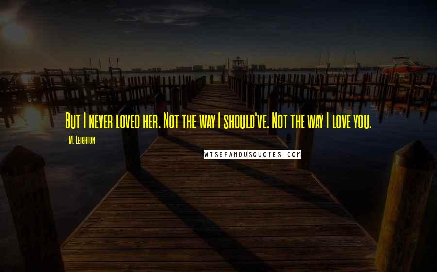 M. Leighton Quotes: But I never loved her. Not the way I should've. Not the way I love you.