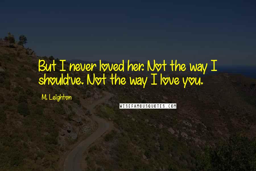 M. Leighton Quotes: But I never loved her. Not the way I should've. Not the way I love you.